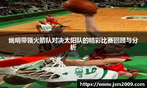 k1体育姚明带领火箭队对决太阳队的精彩比赛回顾与分析